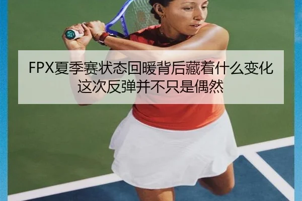 FPX夏季赛状态回暖背后藏着什么变化这次反弹并不只是偶然